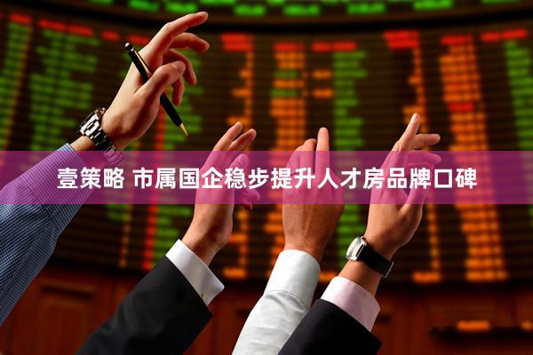 壹策略 市属国企稳步提升人才房品牌口碑
